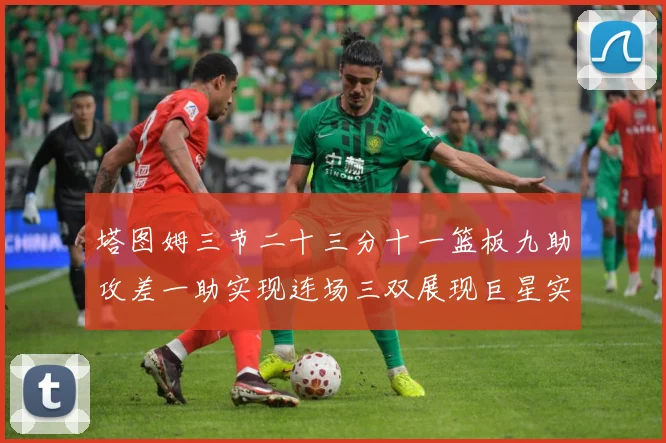 塔图姆三节二十三分十一篮板九助攻差一助实现连场三双展现巨星实赛场复盘