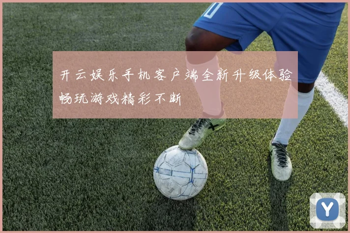 开云娱乐手机客户端全新升级体验畅玩游戏精彩不断