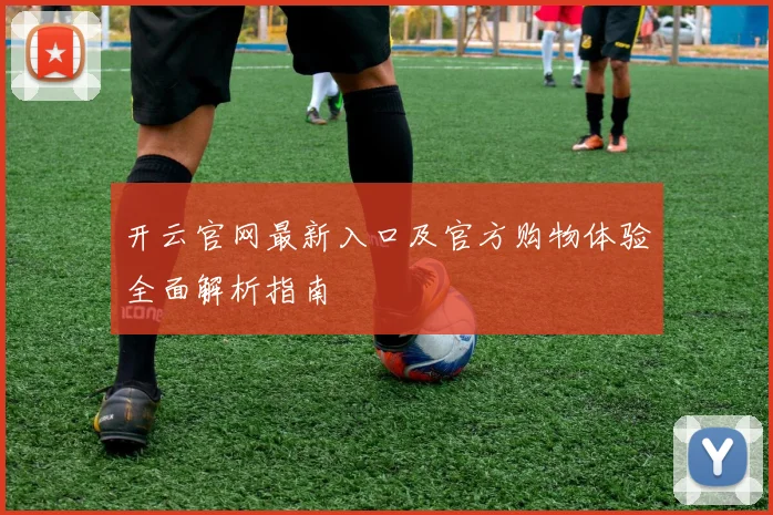 开云官网最新入口及官方购物体验全面解析指南