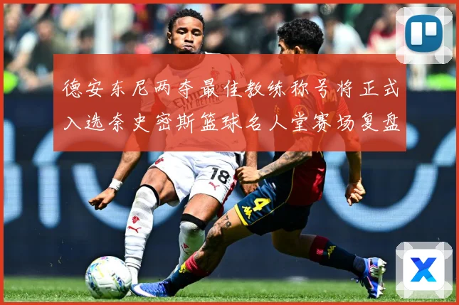 德安东尼两夺最佳教练称号将正式入选奈史密斯篮球名人堂赛场复盘