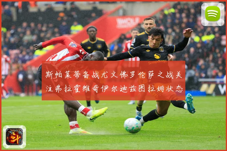 斯帕莱蒂备战尤文佛罗伦萨之战关注弗拉霍维奇伊尔迪兹图拉姆状态成长观察