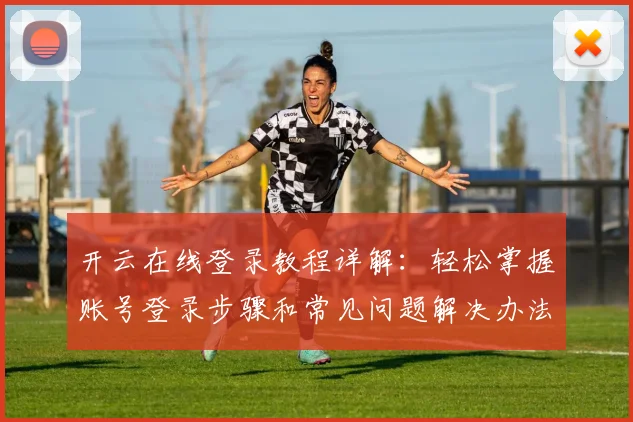 开云在线登录教程详解：轻松掌握账号登录步骤和常见问题解决办法