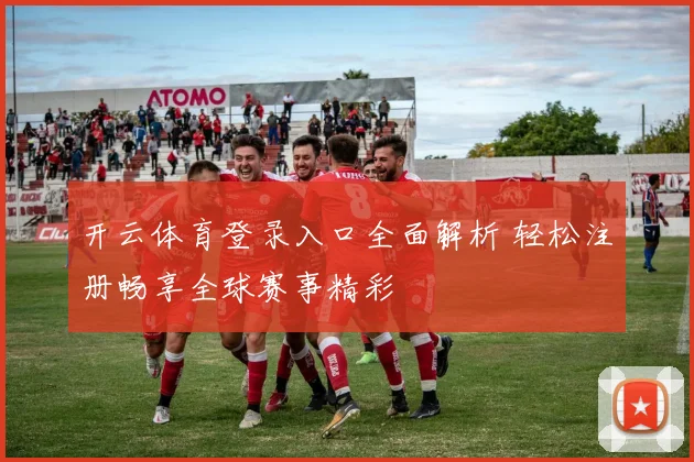 开云体育登录入口全面解析 轻松注册畅享全球赛事精彩