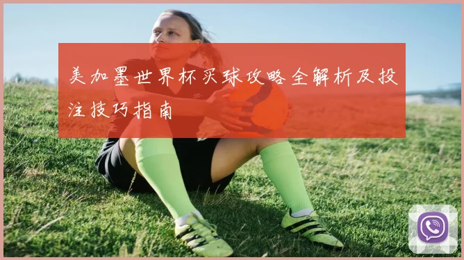 美加墨世界杯买球攻略全解析及投注技巧指南