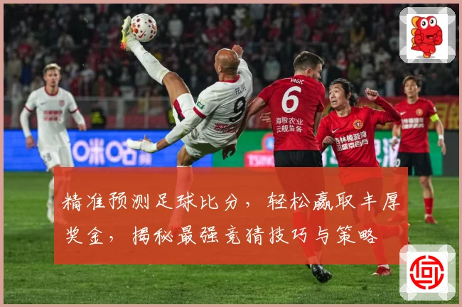 精准预测足球比分，轻松赢取丰厚奖金，揭秘最强竞猜技巧与策略