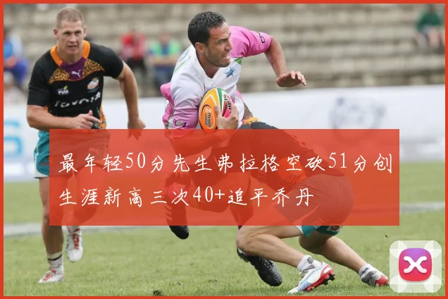最年轻50分先生弗拉格空砍51分创生涯新高三次40+追平乔丹