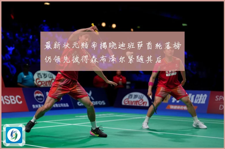 最新状元赔率揭晓迪班萨首轮落榜仍领先彼得森布泽尔紧随其后