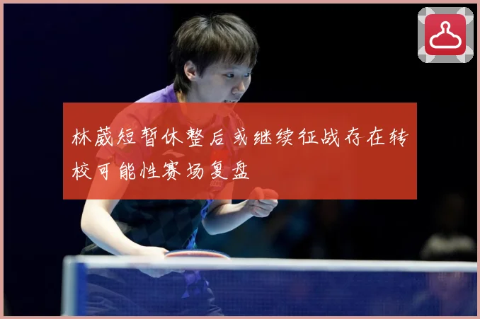 林葳短暂休整后或继续征战存在转校可能性赛场复盘