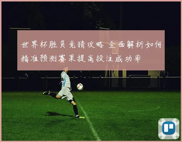世界杯胜负竞猜攻略 全面解析如何精准预测赛果提高投注成功率