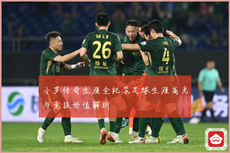 小罗传奇生涯全纪录足球生涯高光与竞技价值解析