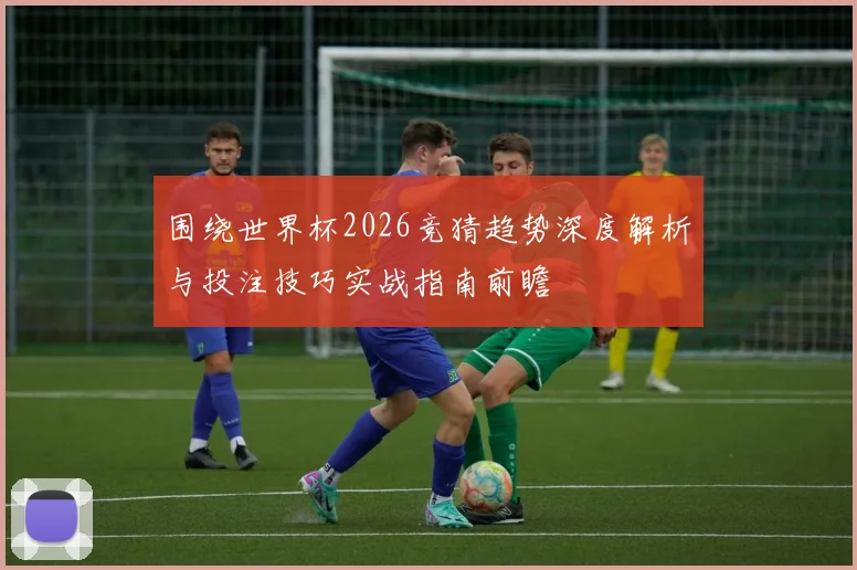围绕世界杯2026竞猜趋势深度解析与投注技巧实战指南前瞻