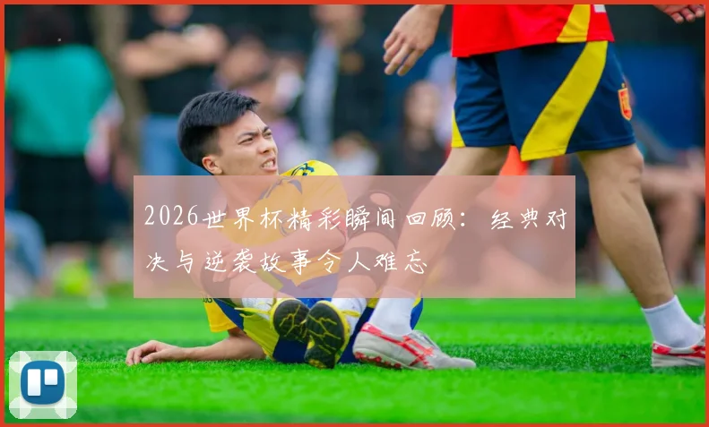 2026世界杯精彩瞬间回顾：经典对决与逆袭故事令人难忘