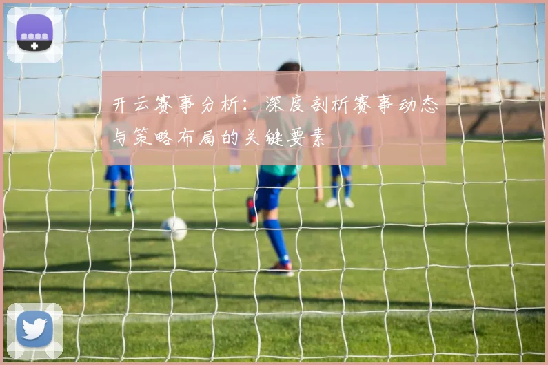 开云赛事分析：深度剖析赛事动态与策略布局的关键要素