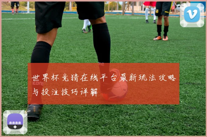 世界杯竞猜在线平台最新玩法攻略与投注技巧详解