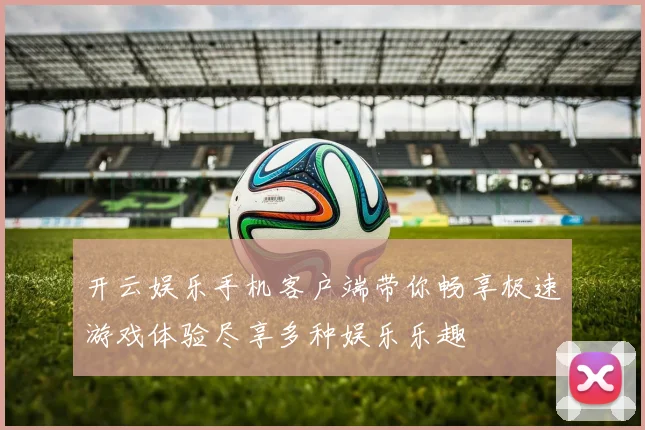 开云娱乐手机客户端带你畅享极速游戏体验尽享多种娱乐乐趣
