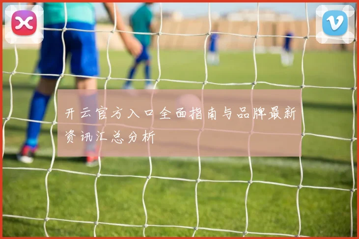 开云官方入口全面指南与品牌最新资讯汇总分析