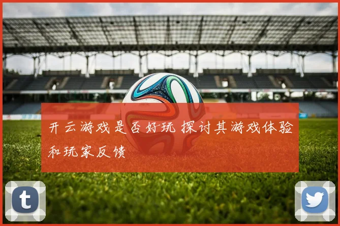 开云游戏是否好玩 探讨其游戏体验和玩家反馈