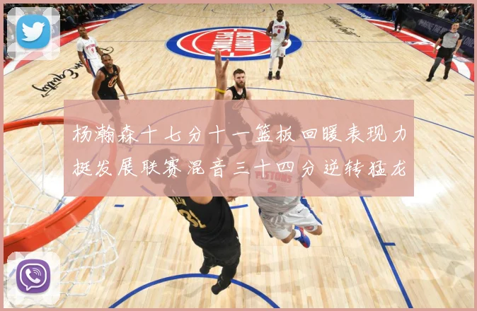 杨瀚森十七分十一篮板回暖表现力挺发展联赛混音三十四分逆转猛龙失赛场复盘