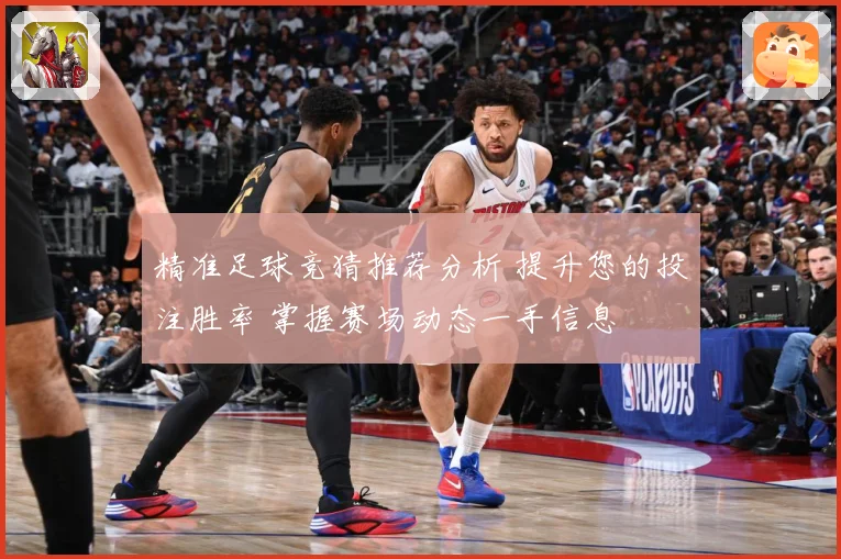 精准足球竞猜推荐分析 提升您的投注胜率 掌握赛场动态一手信息