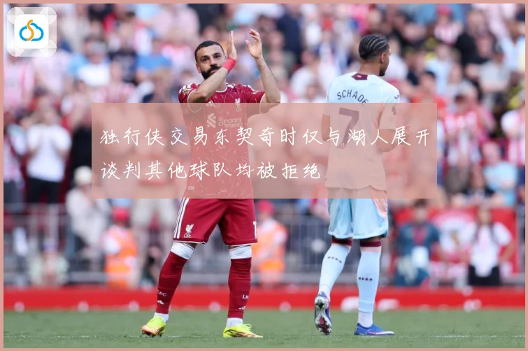 独行侠交易东契奇时仅与湖人展开谈判其他球队均被拒绝