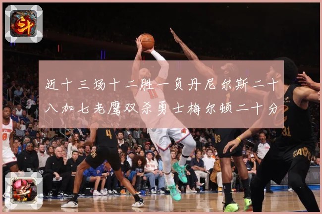 近十三场十二胜一负丹尼尔斯二十八加七老鹰双杀勇士梅尔顿二十分赛场复盘