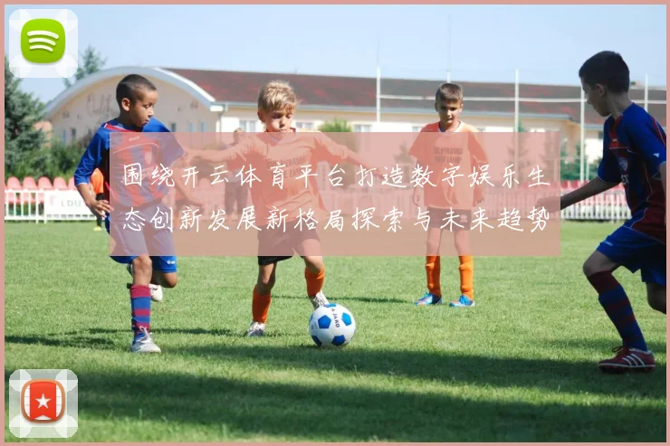 围绕开云体育平台打造数字娱乐生态创新发展新格局探索与未来趋势分析