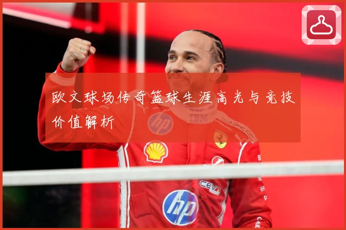 欧文球场传奇篮球生涯高光与竞技价值解析