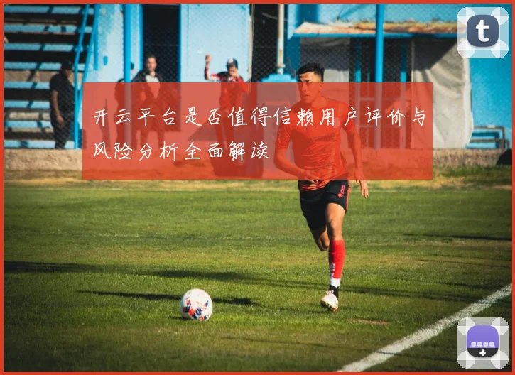 开云平台是否值得信赖用户评价与风险分析全面解读