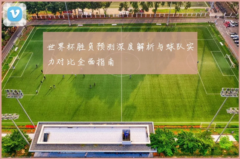 世界杯胜负预测深度解析与球队实力对比全面指南