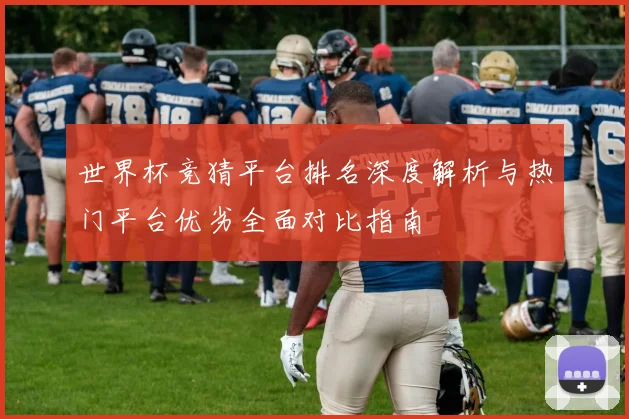 世界杯竞猜平台排名深度解析与热门平台优劣全面对比指南