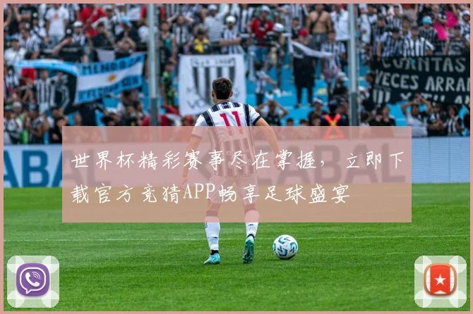 世界杯精彩赛事尽在掌握，立即下载官方竞猜APP畅享足球盛宴