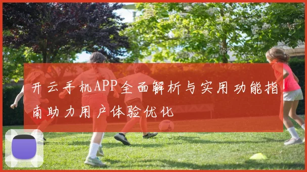 开云手机APP全面解析与实用功能指南助力用户体验优化