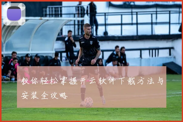 教你轻松掌握开云软件下载方法与安装全攻略