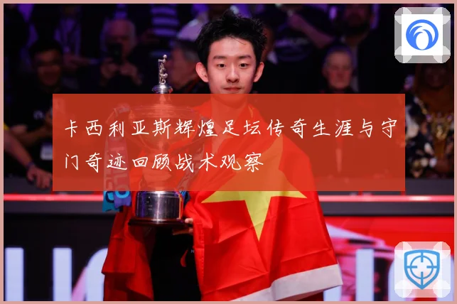 卡西利亚斯辉煌足坛传奇生涯与守门奇迹回顾战术观察