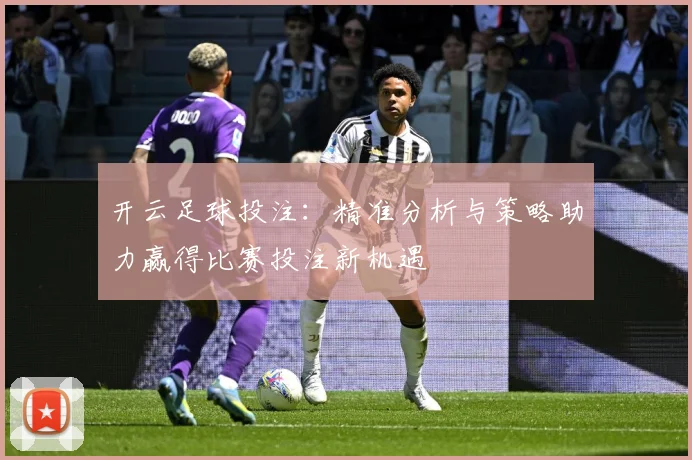 开云足球投注：精准分析与策略助力赢得比赛投注新机遇