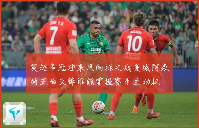英超争冠迎来风向标之战曼城阿森纳正面交锋谁能掌握赛季主动权