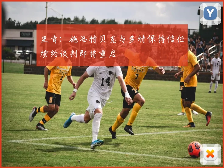 里肯：施洛特贝克与多特保持信任续约谈判即将重启