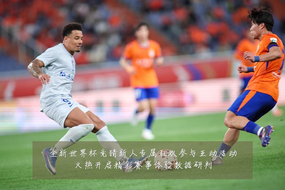 全新世界杯竞猜新人专属狂欢参与互动活动火热开启精彩赛事体验数据研判