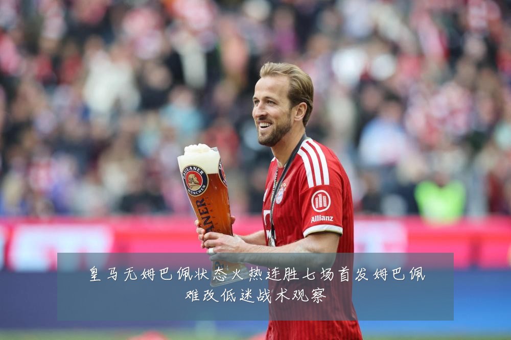 皇马无姆巴佩状态火热连胜七场首发姆巴佩难改低迷战术观察