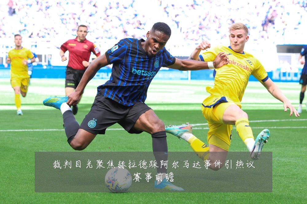 裁判目光聚焦赫拉德踩阿尔马达事件引热议赛事前瞻