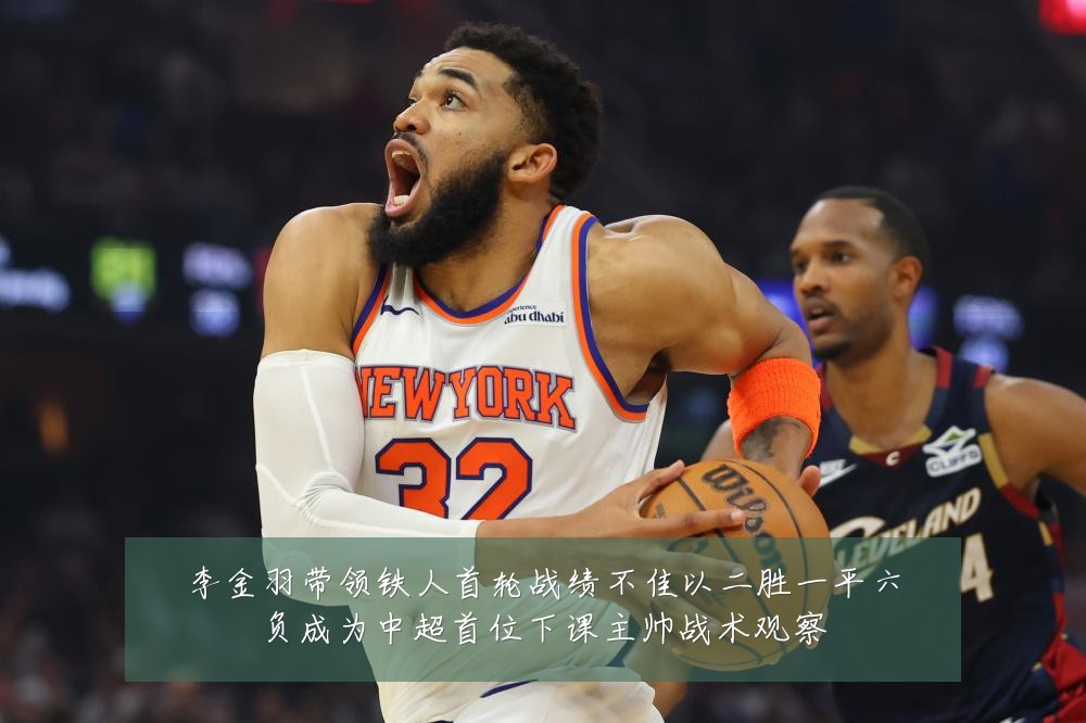 李金羽带领铁人首轮战绩不佳以二胜一平六负成为中超首位下课主帅战术观察