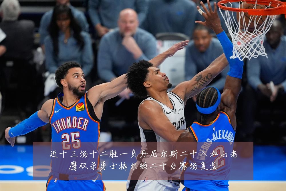 近十三场十二胜一负丹尼尔斯二十八加七老鹰双杀勇士梅尔顿二十分赛场复盘