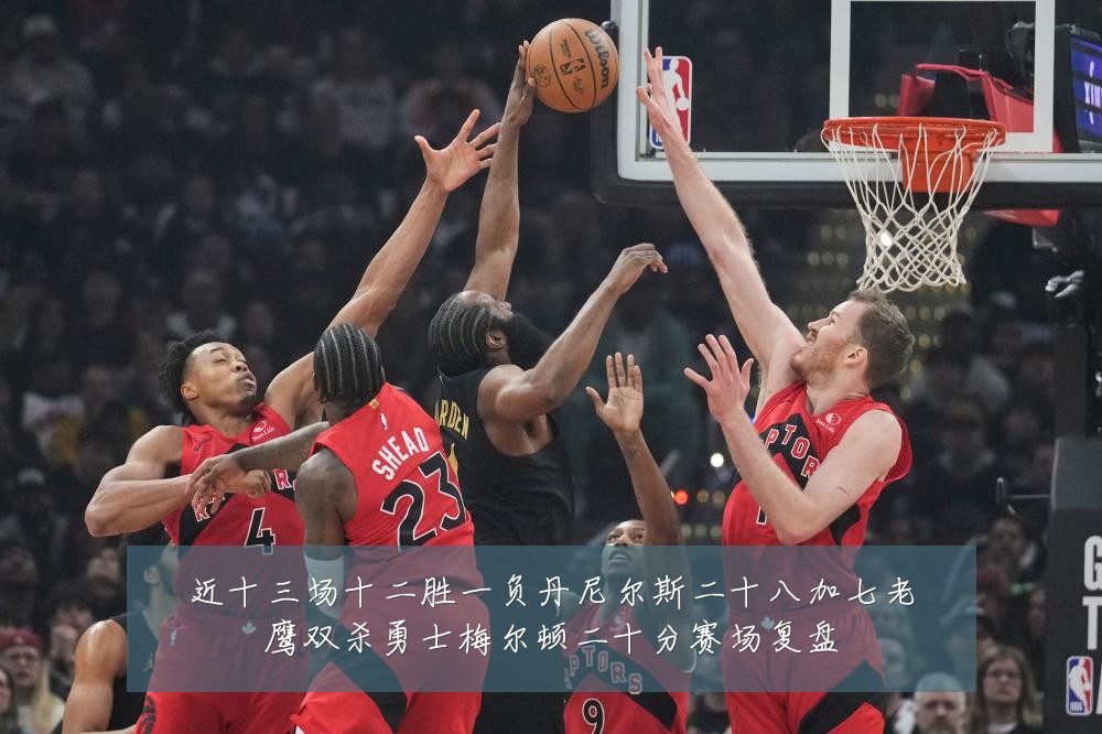 近十三场十二胜一负丹尼尔斯二十八加七老鹰双杀勇士梅尔顿二十分赛场复盘
